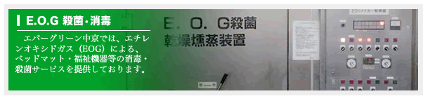 E.O.G 殺菌•消毒------エバーグリーン中京では、エチレンオキシドガス（EOG）による、ベッドマット・福祉機器等の消毒・殺菌サービスを提供しております。